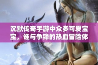 沉默传奇手游中众多可爱宝宝，谁与争锋的热血冒险体验