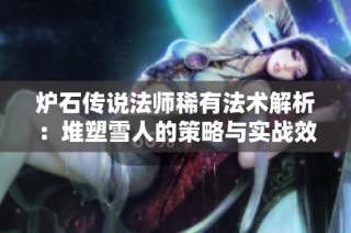 炉石传说法师稀有法术解析：堆塑雪人的策略与实战效果详解