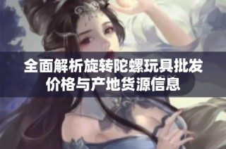 全面解析旋转陀螺玩具批发价格与产地货源信息