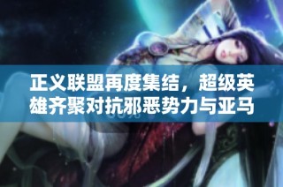正义联盟再度集结，超级英雄齐聚对抗邪恶势力与亚马逊的崛起
