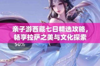 亲子游西藏七日精选攻略，畅享拉萨之美与文化探索