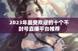 2023年最受欢迎的十个不封号直播平台推荐
