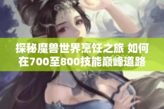 探秘魔兽世界烹饪之旅 如何在700至800技能巅峰道路上突破极限