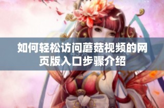 如何轻松访问蘑菇视频的网页版入口步骤介绍