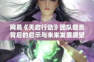 网易《天启行动》团队裁员背后的启示与未来发展展望