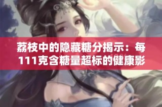 荔枝中的隐藏糖分揭示：每111克含糖量超标的健康影响分析