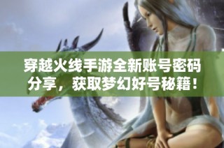 穿越火线手游全新账号密码分享，获取梦幻好号秘籍！
