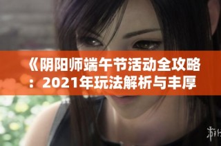 《阴阳师端午节活动全攻略：2021年玩法解析与丰厚奖励一览》