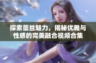 探索蕾丝魅力，揭秘优雅与性感的完美融合视频合集