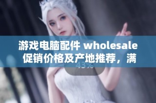 游戏电脑配件 wholesale 促销价格及产地推荐，满足您的游戏需求