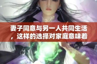 妻子同意与另一人共同生活，这样的选择对家庭意味着什么