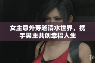 女主意外穿越清水世界，携手男主共创幸福人生