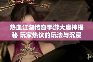 热血江湖传奇手游大魔神揭秘 玩家热议的玩法与沉浸体验全解析