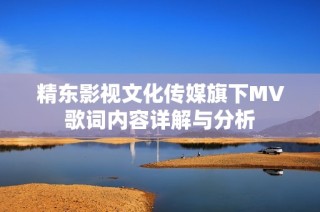 精东影视文化传媒旗下MV歌词内容详解与分析