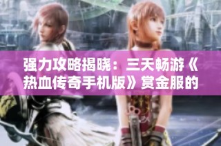 强力攻略揭晓：三天畅游《热血传奇手机版》赏金服的秘籍分享