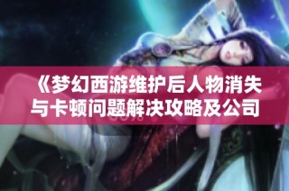 《梦幻西游维护后人物消失与卡顿问题解决攻略及公司应对措施》