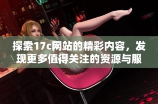 探索17c网站的精彩内容，发现更多值得关注的资源与服务推荐
