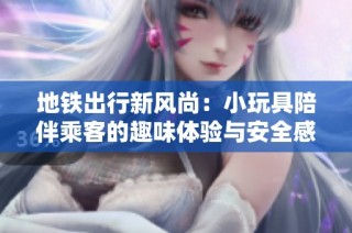 地铁出行新风尚：小玩具陪伴乘客的趣味体验与安全感