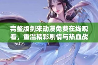 完整版剑来动漫免费在线观看，重温精彩剧情与热血战斗