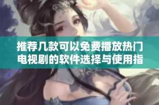 推荐几款可以免费播放热门电视剧的软件选择与使用指南