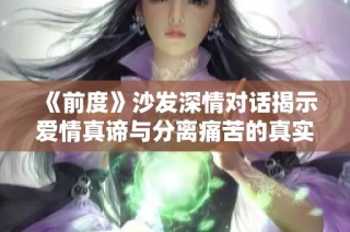 《前度》沙发深情对话揭示爱情真谛与分离痛苦的真实感受