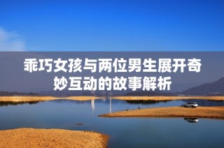 乖巧女孩与两位男生展开奇妙互动的故事解析