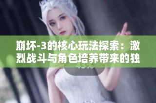 崩坏-3的核心玩法探索：激烈战斗与角色培养带来的独特冒险体验之旅