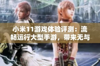 小米11游戏体验评测：流畅运行大型手游，带来无与伦比的沉浸感与畅快感受