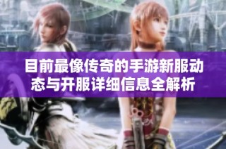 目前最像传奇的手游新服动态与开服详细信息全解析