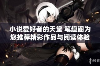 小说爱好者的天堂 笔趣阁为您推荐精彩作品与阅读体验