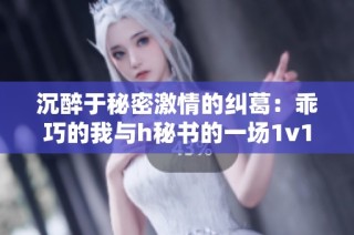 沉醉于秘密激情的纠葛：乖巧的我与h秘书的一场1v1碰撞