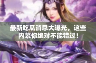 最新吃瓜消息大曝光，这些内幕你绝对不能错过！