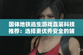 国体地铁逃生游戏直装科技推荐：选择更优秀安全的辅助工具指南