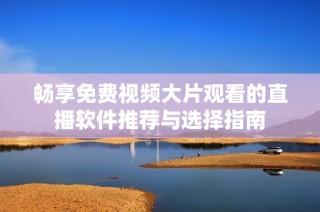 畅享免费视频大片观看的直播软件推荐与选择指南