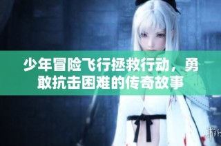 少年冒险飞行拯救行动，勇敢抗击困难的传奇故事
