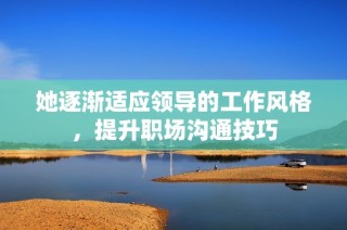 她逐渐适应领导的工作风格，提升职场沟通技巧