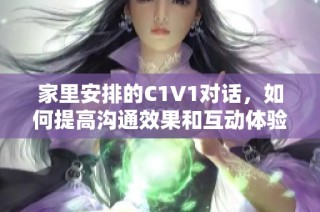 家里安排的C1V1对话，如何提高沟通效果和互动体验