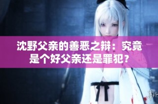 沈野父亲的善恶之辩：究竟是个好父亲还是罪犯？