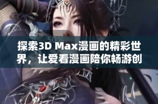 探索3D Max漫画的精彩世界，让爱看漫画陪你畅游创意海洋
