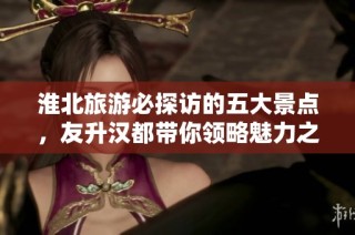 淮北旅游必探访的五大景点，友升汉都带你领略魅力之旅！