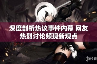 深度剖析热议事件内幕 网友热烈讨论频现新观点