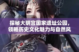 探秘大明宫国家遗址公园，领略历史文化魅力与自然风光
