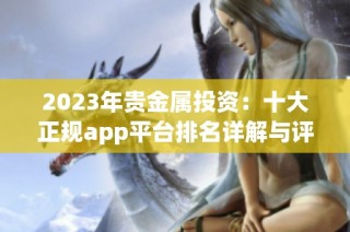 2023年贵金属投资：十大正规app平台排名详解与评测指南