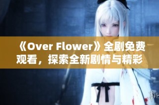 《Over Flower》全剧免费观看，探索全新剧情与精彩角色！