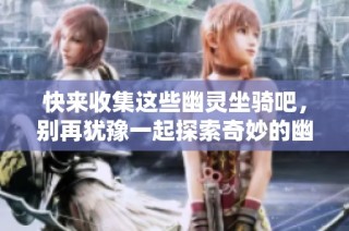 快来收集这些幽灵坐骑吧，别再犹豫一起探索奇妙的幽灵虎世界！
