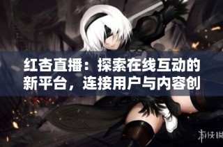 红杏直播：探索在线互动的新平台，连接用户与内容创作者