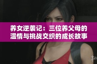 养女逆袭记：三位养父母的温情与挑战交织的成长故事