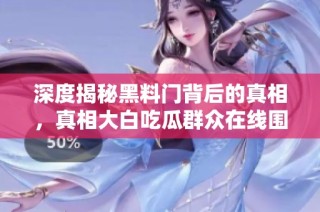深度揭秘黑料门背后的真相，真相大白吃瓜群众在线围观