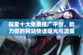 探索十大免费推广平台，助力你的网站快速曝光与流量增长