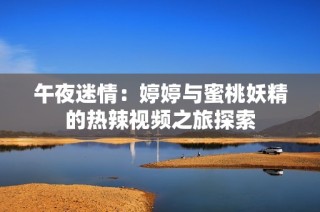 午夜迷情：婷婷与蜜桃妖精的热辣视频之旅探索